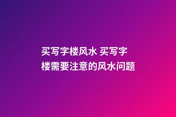 买写字楼风水 买写字楼需要注意的风水问题
